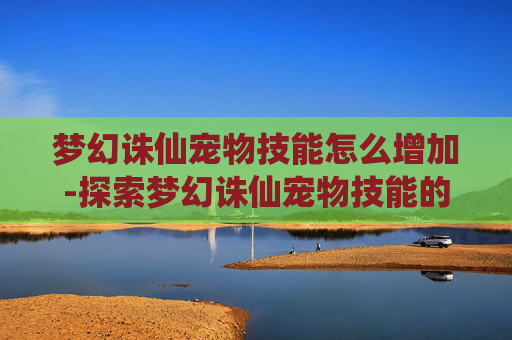 梦幻诛仙宠物技能怎么增加-探索梦幻诛仙宠物技能的奥秘