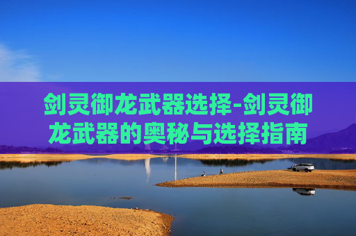 剑灵御龙武器选择-剑灵御龙武器的奥秘与选择指南