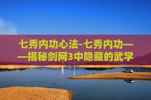 七秀内功心法-七秀内功——揭秘剑网3中隐藏的武学秘籍