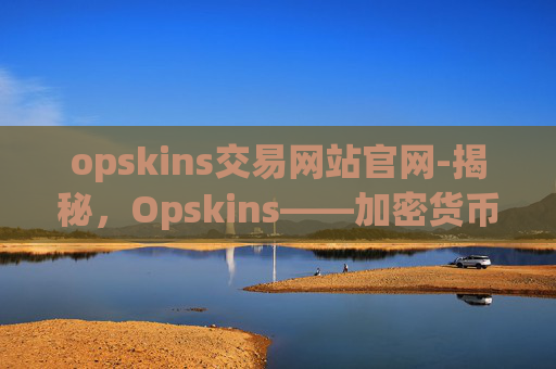 opskins交易网站官网-揭秘,Opskins——加密货币市场的新宠儿 opskins交易网站官网-揭秘,Opskins——加密货币市场的新宠儿