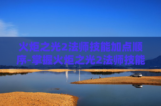 火炬之光2法师技能加点顺序-掌握火炬之光2法师技能加点的艺术