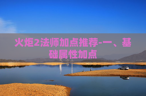 火炬2法师加点推荐-一、基础属性加点 火炬2法师加点推荐-一、基础属性加点