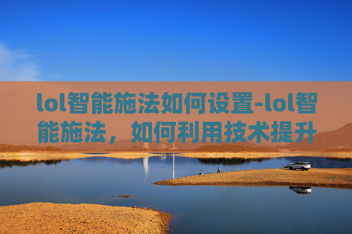 lol智能施法如何设置-lol智能施法，如何利用技术提升你的游戏表现？