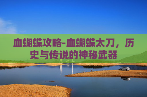 血蝴蝶攻略-血蝴蝶太刀,历史与传说的神秘武器 血蝴蝶攻略-血蝴蝶太刀,历史与传说的神秘武器