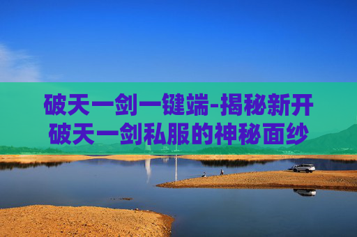 破天一剑一键端-揭秘新开破天一剑私服的神秘面纱