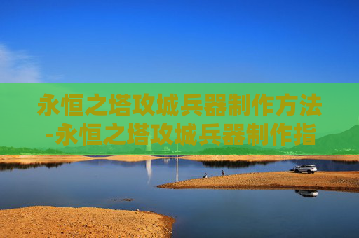 永恒之塔攻城兵器制作方法-永恒之塔攻城兵器制作指南