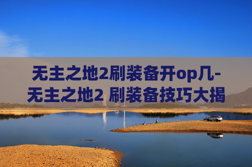 无主之地2刷装备开op几-无主之地2 刷装备技巧大揭秘 无主之地2刷装备开op几-无主之地2 刷装备技巧大揭秘