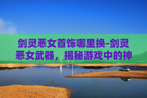 剑灵恶女首饰哪里换-剑灵恶女武器，揭秘游戏中的神秘力量