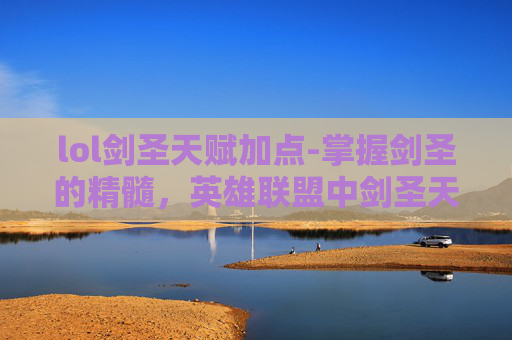 lol剑圣天赋加点-掌握剑圣的精髓，英雄联盟中剑圣天赋的深度解析