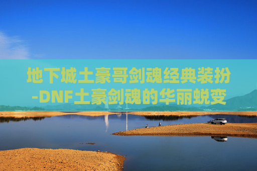 地下城土豪哥剑魂经典装扮-DNF土豪剑魂的华丽蜕变，从平民到巅峰之路