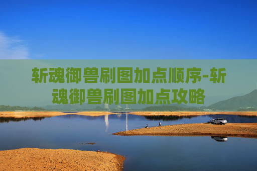 斩魂御兽刷图加点顺序-斩魂御兽刷图加点攻略