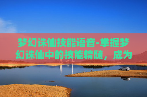 梦幻诛仙技能语音-掌握梦幻诛仙中的技能精髓，成为游戏中的高手