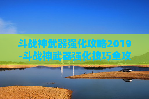 斗战神武器强化攻略2019-斗战神武器强化技巧全攻略