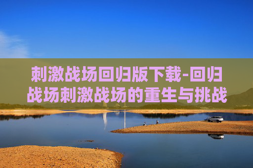 刺激战场回归版下载-回归战场刺激战场的重生与挑战