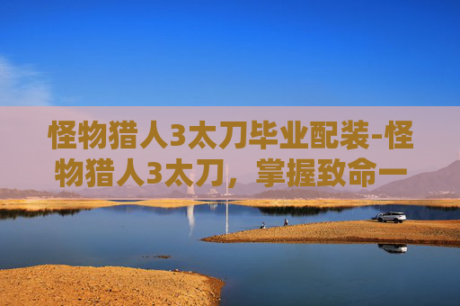 怪物猎人3太刀毕业配装-怪物猎人3太刀，掌握致命一击的关键