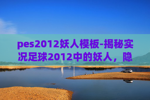 pes2012妖人模板-揭秘实况足球2012中的妖人，隐藏的潜力股