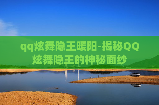 qq炫舞隐王暖阳-揭秘QQ炫舞隐王的神秘面纱