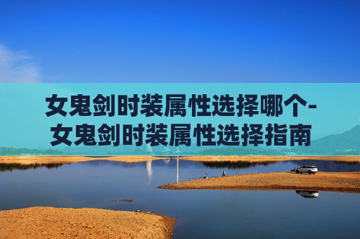 女鬼剑时装属性选择哪个-女鬼剑时装属性选择指南