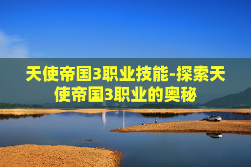 天使帝国3职业技能-探索天使帝国3职业的奥秘