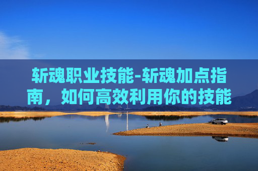 斩魂职业技能-斩魂加点指南，如何高效利用你的技能