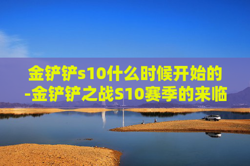 金铲铲s10什么时候开始的-金铲铲之战S10赛季的来临与展望