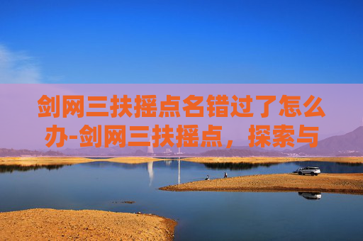 剑网三扶摇点名错过了怎么办-剑网三扶摇点，探索与成长的旅程