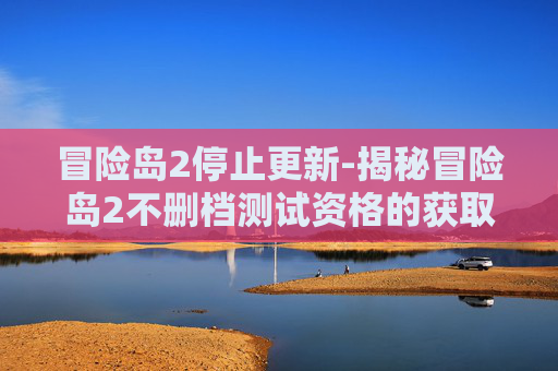 冒险岛2停止更新-揭秘冒险岛2不删档测试资格的获取秘籍