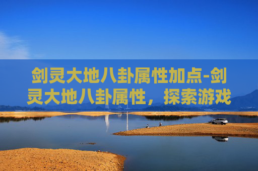 剑灵大地八卦属性加点-剑灵大地八卦属性，探索游戏内神秘力量的秘密
