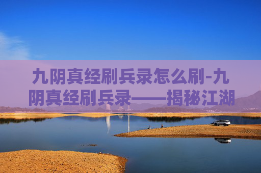 九阴真经刷兵录怎么刷-九阴真经刷兵录——揭秘江湖中的兵法与策略