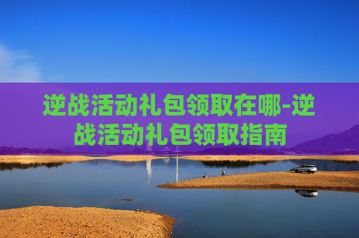 逆战活动礼包领取在哪-逆战活动礼包领取指南