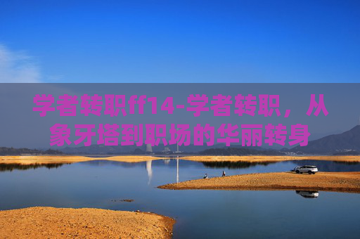 学者转职ff14-学者转职，从象牙塔到职场的华丽转身