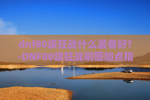 dnf80级狂战什么装备好?-DNF80级狂战刷图加点指南