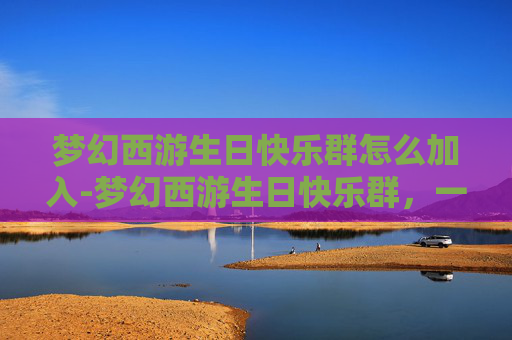 梦幻西游生日快乐群怎么加入-梦幻西游生日快乐群,一个充满欢声笑语的虚拟世界 梦幻西游生日快乐群怎么加入-梦幻西游生日快乐群,一个充满欢声笑语的虚拟世界