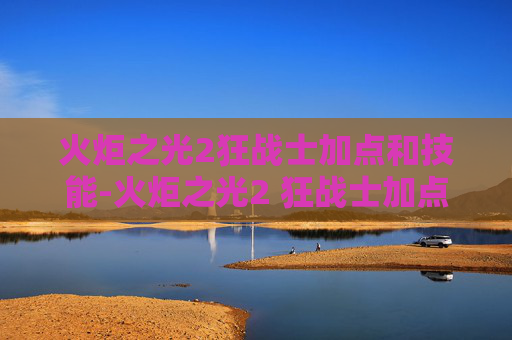 火炬之光2狂战士加点和技能-火炬之光2 狂战士加点攻略