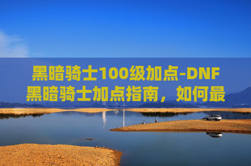 黑暗骑士100级加点-DNF黑暗骑士加点指南,如何最大化你的输出 黑暗骑士100级加点-DNF黑暗骑士加点指南,如何最大化你的输出