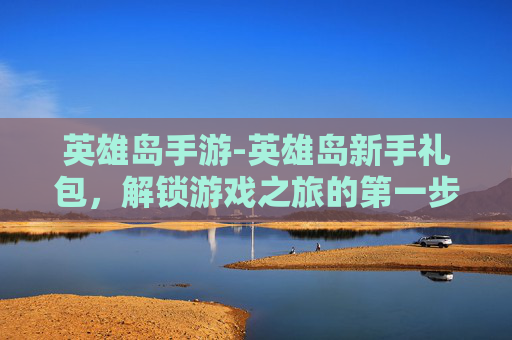 英雄岛手游-英雄岛新手礼包，解锁游戏之旅的第一步