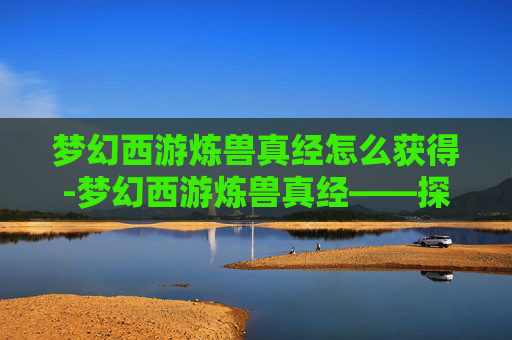梦幻西游炼兽真经怎么获得-梦幻西游炼兽真经——探索宠物养成的奥秘 梦幻西游炼兽真经怎么获得-梦幻西游炼兽真经——探索宠物养成的奥秘