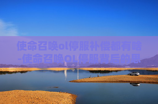 使命召唤ol停服补偿都有啥-使命召唤OL停服背后的思考与影响