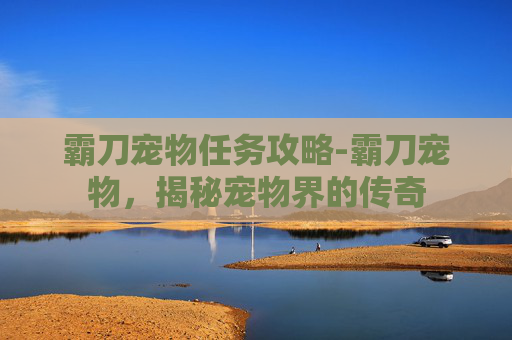 霸刀宠物任务攻略-霸刀宠物，揭秘宠物界的传奇