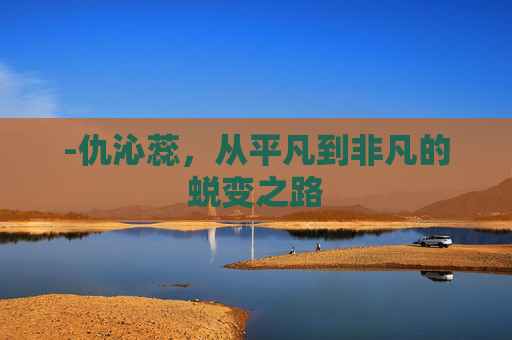 -仇沁蕊，从平凡到非凡的蜕变之路