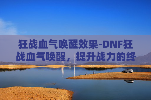 狂战血气唤醒效果-DNF狂战血气唤醒，提升战力的终极秘密