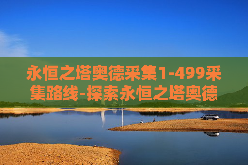永恒之塔奥德采集1-499采集路线-探索永恒之塔奥德采集的奥秘