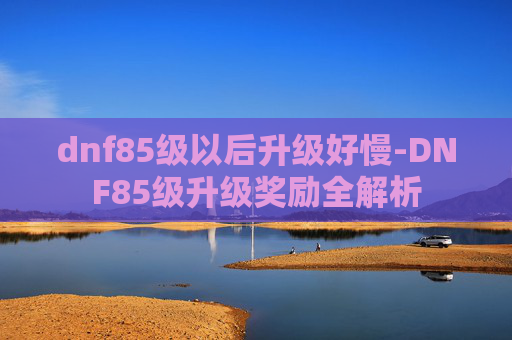 dnf85级以后升级好慢-DNF85级升级奖励全解析