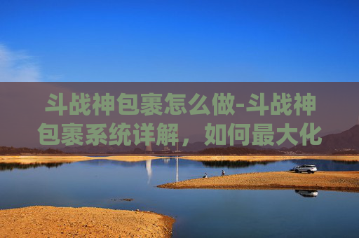 斗战神包裹怎么做-斗战神包裹系统详解，如何最大化利用你的资源