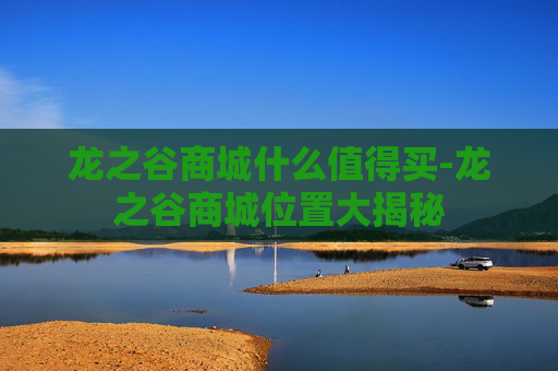龙之谷商城什么值得买-龙之谷商城位置大揭秘