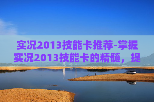 实况2013技能卡推荐-掌握实况2013技能卡的精髓，提升你的比赛表现