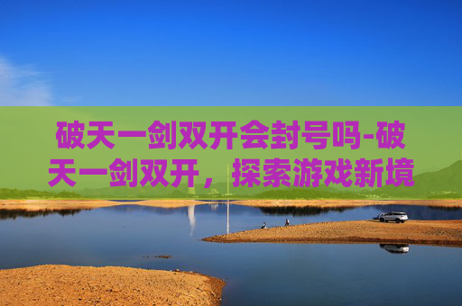 破天一剑双开会封号吗-破天一剑双开，探索游戏新境界