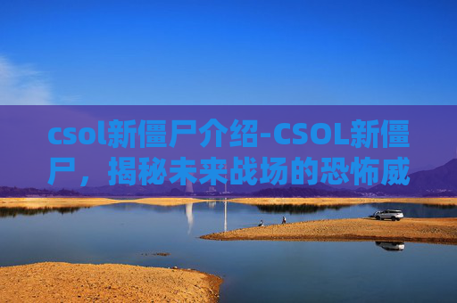 csol新僵尸介绍-CSOL新僵尸，揭秘未来战场的恐怖威胁