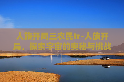 人族开局三农民tr-人族开局，探索宇宙的奥秘与挑战