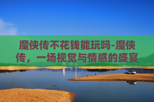 魔侠传不花钱能玩吗-魔侠传，一场视觉与情感的盛宴